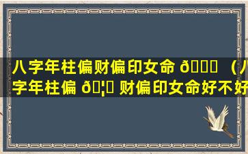 八字年柱偏财偏印女命 🐘 （八字年柱偏 🦈 财偏印女命好不好）